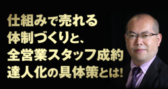 仕組みで売れる体制づくりと、全営業スタッフ成約達人化の具体策とは！